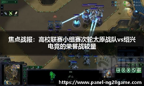 焦点战报:高校联赛小组赛次轮太原战队vs绍兴电竞的荣誉战较量