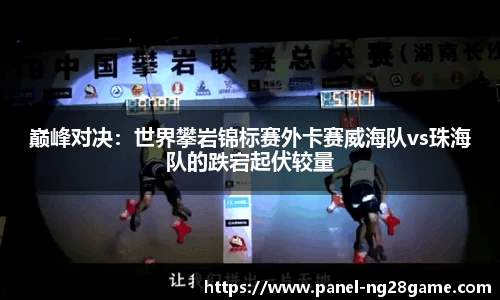 巅峰对决:世界攀岩锦标赛外卡赛威海队vs珠海队的跌宕起伏较量