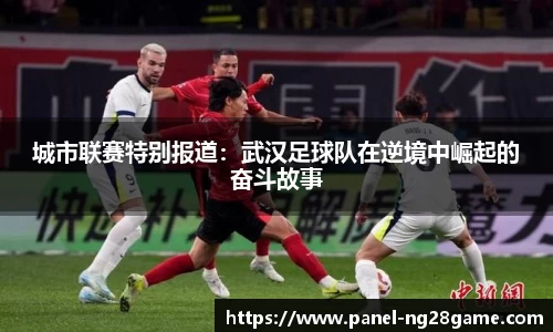 城市联赛特别报道：武汉足球队在逆境中崛起的奋斗故事