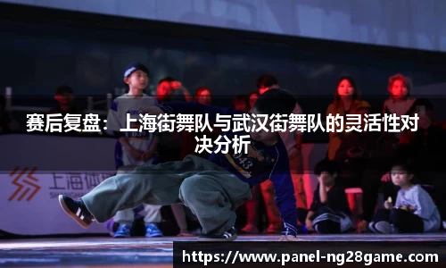 赛后复盘：上海街舞队与武汉街舞队的灵活性对决分析